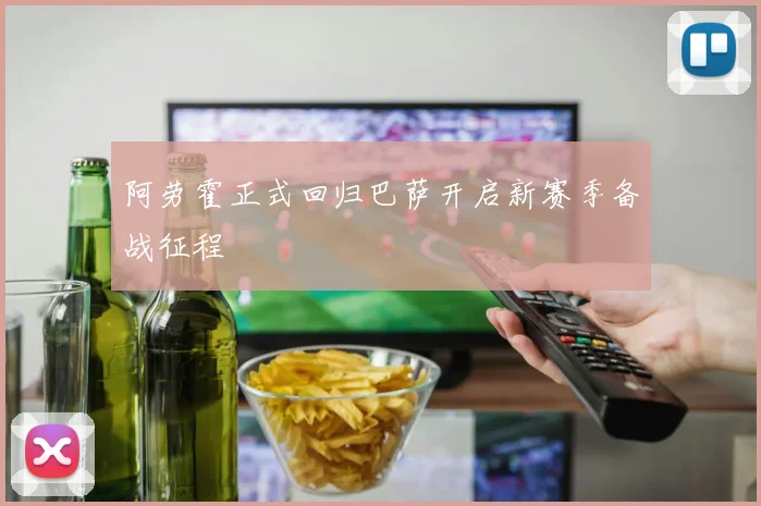 阿劳霍正式回归巴萨开启新赛季备战征程