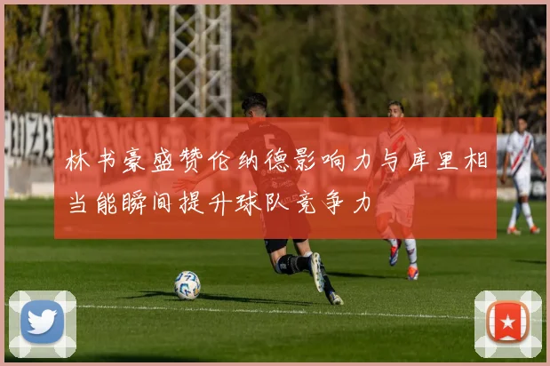 林书豪盛赞伦纳德影响力与库里相当能瞬间提升球队竞争力
