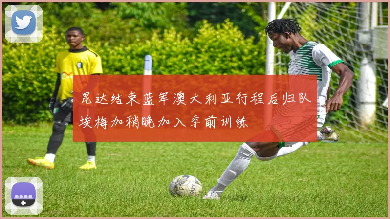 昆达结束蓝军澳大利亚行程后归队埃梅加稍晚加入季前训练