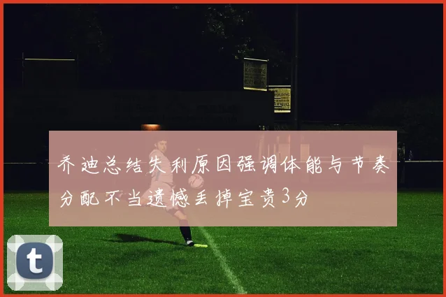 乔迪总结失利原因强调体能与节奏分配不当遗憾丢掉宝贵3分