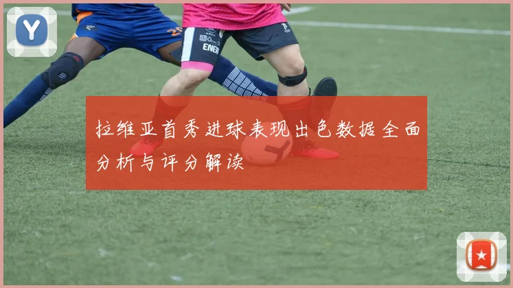 拉维亚首秀进球表现出色数据全面分析与评分解读