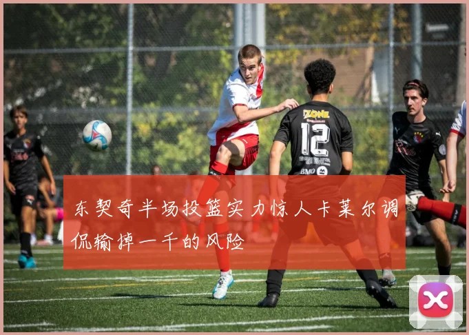 东契奇半场投篮实力惊人卡莱尔调侃输掉一千的风险