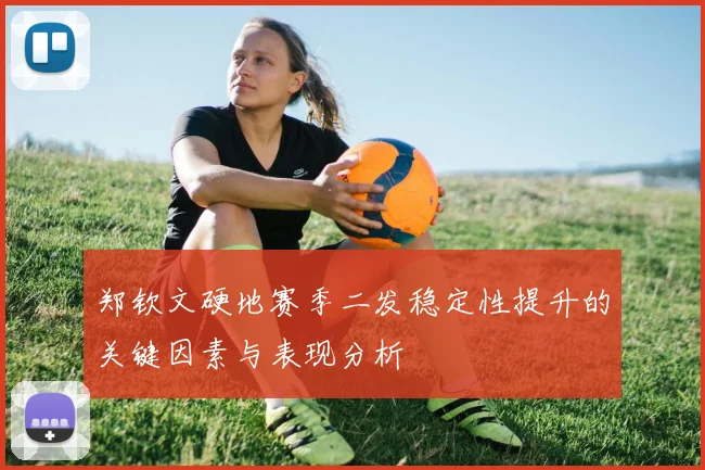 郑钦文硬地赛季二发稳定性提升的关键因素与表现分析