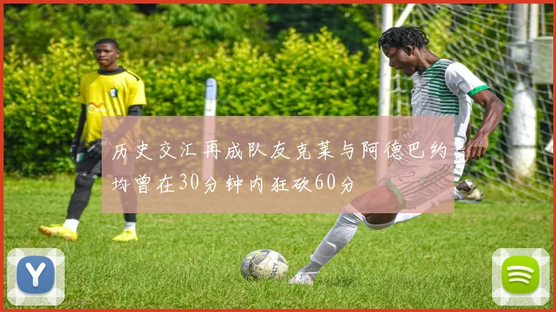历史交汇再成队友克莱与阿德巴约均曾在30分钟内狂砍60分